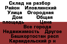 Склад на разбор. › Район ­ Иловлинский › Улица ­ Огородная › Дом ­ 25 › Общая площадь ­ 651 › Цена ­ 450 000 - Все города Недвижимость » Другое   . Башкортостан респ.,Караидельский р-н